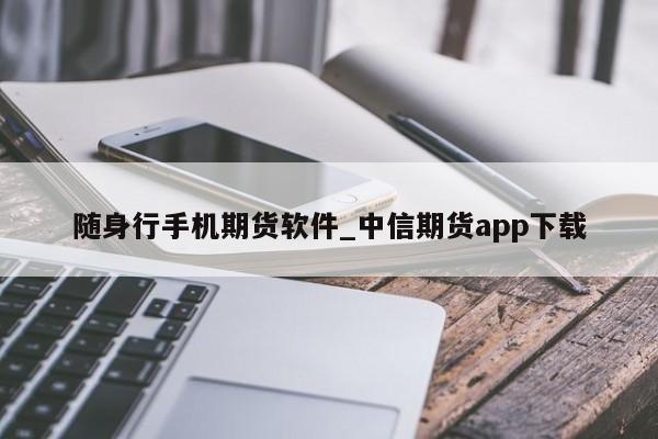 随身行手机期货软件_中信期货app下载